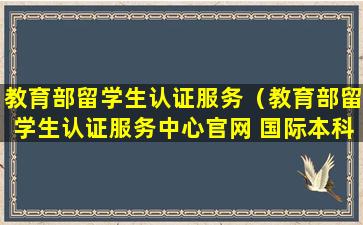 教育部留学生认证服务（教育部留学生认证服务中心官网 国际本科）